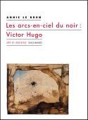 Les arcs-en-ciel du noir : Victor Hugo - Annie Le Brun